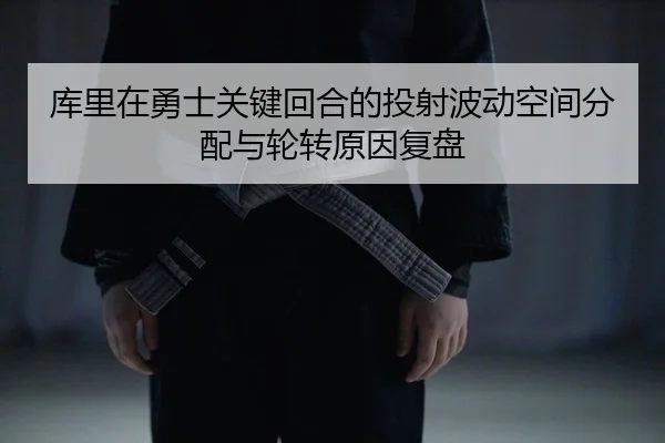 库里在勇士关键回合的投射波动空间分配与轮转原因复盘