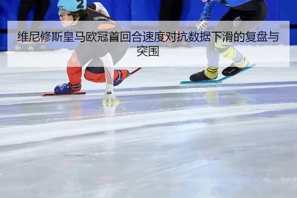 维尼修斯皇马欧冠首回合速度对抗数据下滑的复盘与突围