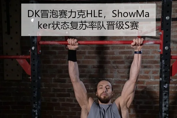 DK冒泡赛力克HLE，ShowMaker状态复苏率队晋级S赛